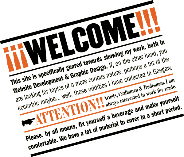 This site is shows my Web Development and Graphic Design portfoliio. Most other topics are in Gee Gaw. I am always interested in work for trade.